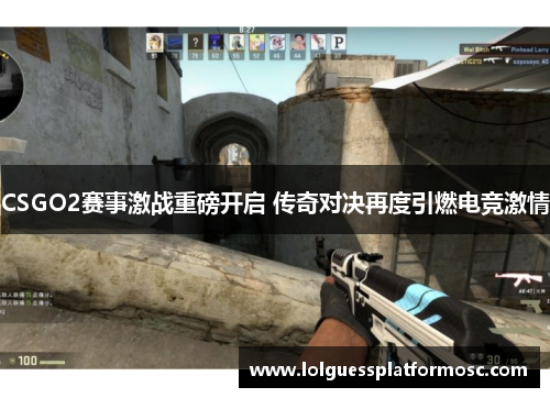 CSGO2赛事激战重磅开启 传奇对决再度引燃电竞激情